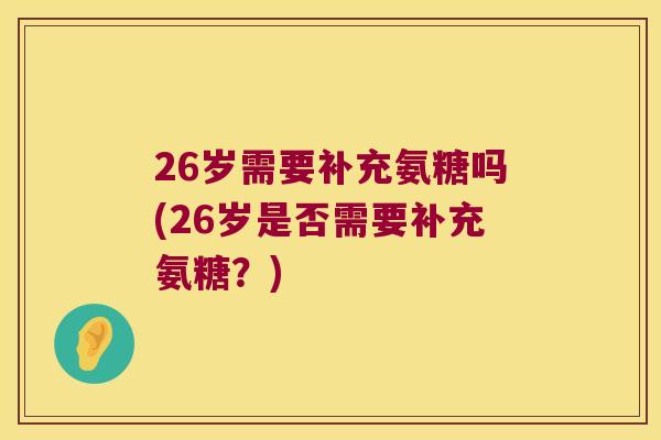 26岁需要补充氨糖吗(26岁是否需要补充氨糖?) 26岁需要补充氨糖吗(26岁是否需要补充氨糖?)