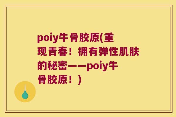 poiy牛骨胶原(重现青春!拥有弹性的秘密——poiy牛骨胶原!) poiy牛骨胶原(重现青春!拥有弹性的秘密——poiy牛骨胶原!)