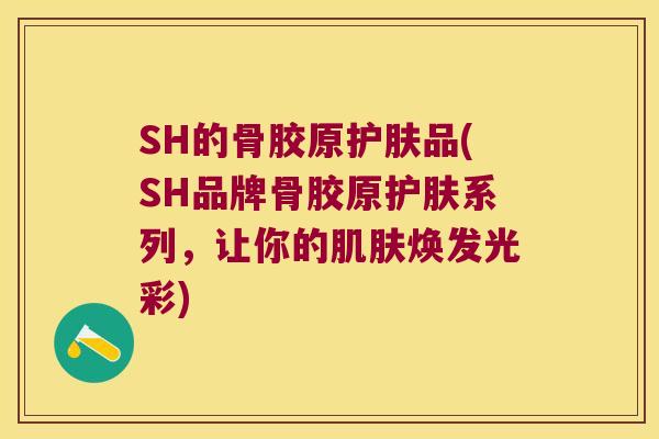SH的骨胶原护肤品(SH品牌骨胶原护肤系列,让你的焕发光彩) SH的骨胶原护肤品(SH品牌骨胶原护肤系列,让你的焕发光彩)