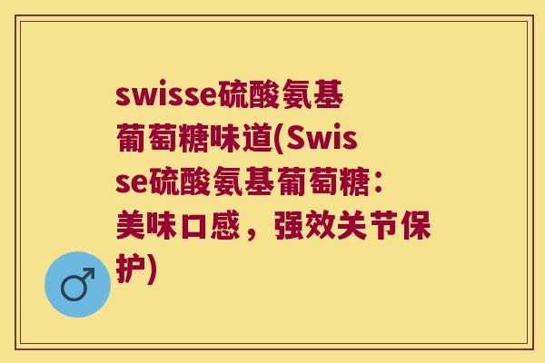 swisse硫酸氨基葡萄糖味道(Swisse硫酸氨基葡萄糖：美味口感，强效关节保护)
