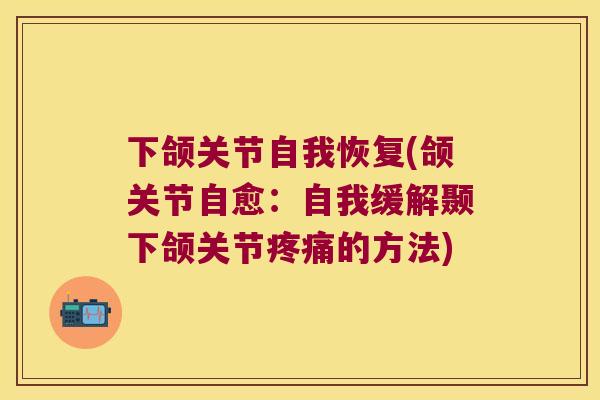 下颌关节自我恢复(颌关节自愈:自我缓解颞下颌关节的方法) 下颌关节自我恢复(颌关节自愈:自我缓解颞下颌关节的方法)