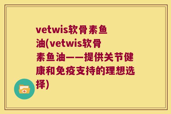 vetwis软骨素鱼油(vetwis软骨素鱼油——提供关节健康和免疫支持的理想选择) vetwis软骨素鱼油(vetwis软骨素鱼油——提供关节健康和免疫支持的理想选择)