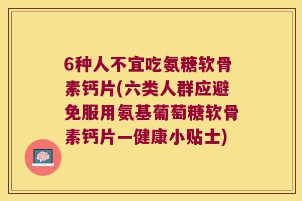 6种人不宜吃氨糖软骨素钙片(六类人群应避免服用氨基葡萄糖软骨素钙片—健康小贴士)