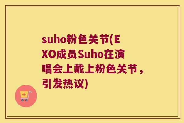 suho粉色关节(EXO成员Suho在演唱会上戴上粉色关节，引发热议)