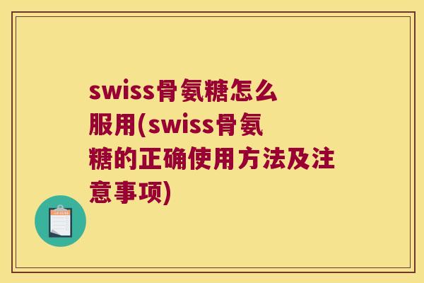 swiss骨氨糖怎么服用(swiss骨氨糖的正确使用方法及注意事项) swiss骨氨糖怎么服用(swiss骨氨糖的正确使用方法及注意事项)
