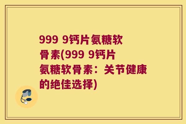 999 9钙片氨糖软骨素(999 9钙片氨糖软骨素:关节健康的绝佳选择) 999 9钙片氨糖软骨素(999 9钙片氨糖软骨素:关节健康的绝佳选择)