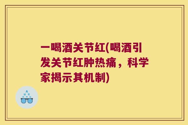 一喝酒关节红(喝酒引发关节红肿热痛,科学家揭示其机制) 一喝酒关节红(喝酒引发关节红肿热痛,科学家揭示其机制)