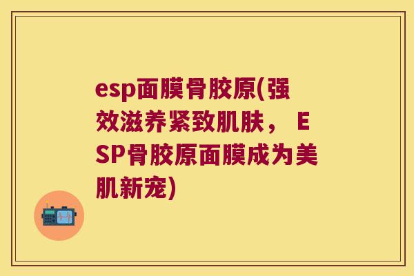 esp面膜骨胶原(强效滋养紧致， ESP骨胶原面膜成为美肌新宠)