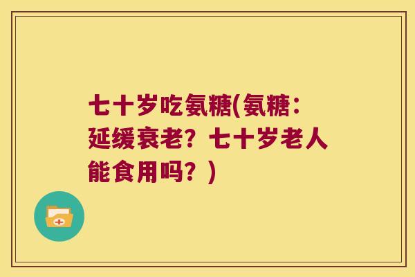 七十岁吃氨糖(氨糖:延缓?七十岁老人能食用吗?) 七十岁吃氨糖(氨糖:延缓?七十岁老人能食用吗?)