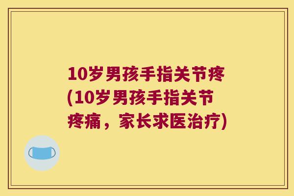 10岁男孩手指关节疼(10岁男孩手指关节,家长求医) 10岁男孩手指关节疼(10岁男孩手指关节,家长求医)