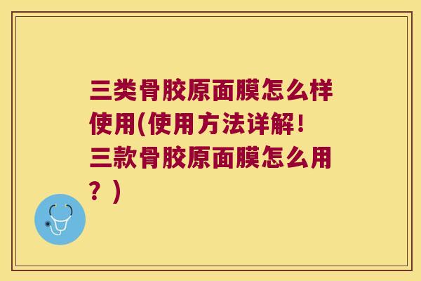 三类骨胶原面膜怎么样使用(使用方法详解!三款骨胶原面膜怎么用?) 三类骨胶原面膜怎么样使用(使用方法详解!三款骨胶原面膜怎么用?)