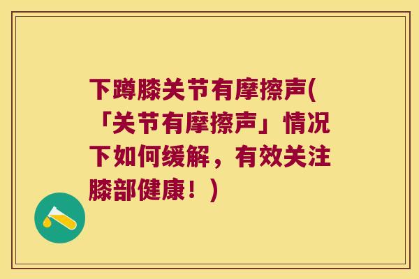 下蹲膝关节有摩擦声(「关节有摩擦声」情况下如何缓解,有效关注膝部健康!) 下蹲膝关节有摩擦声(「关节有摩擦声」情况下如何缓解,有效关注膝部健康!)