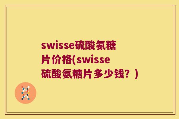 swisse硫酸氨糖片价格(swisse硫酸氨糖片多少钱？)