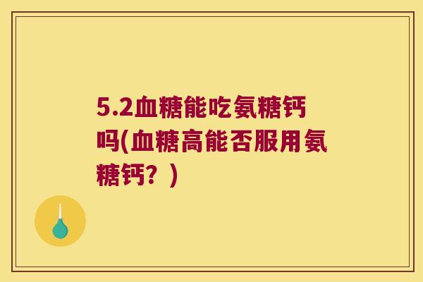 5.2能吃氨糖钙吗(高能否服用氨糖钙?) 5.2能吃氨糖钙吗(高能否服用氨糖钙?)