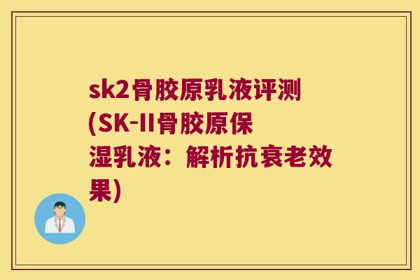 sk2骨胶原乳液评测(SK-II骨胶原保湿乳液：解析抗效果)
