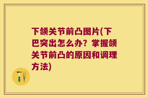 下颌关节前凸图片(下巴突出怎么办？掌握颌关节前凸的原因和调理方法)