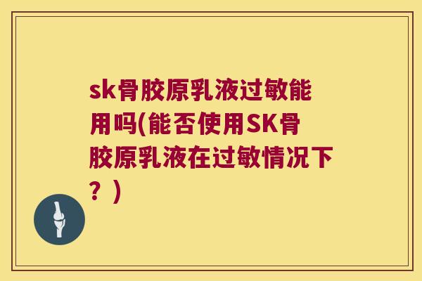 sk骨胶原乳液能用吗(能否使用SK骨胶原乳液在情况下?) sk骨胶原乳液能用吗(能否使用SK骨胶原乳液在情况下?)