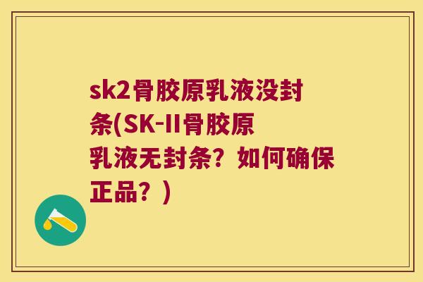 sk2骨胶原乳液没封条(SK-II骨胶原乳液无封条?如何确保正品?) sk2骨胶原乳液没封条(SK-II骨胶原乳液无封条?如何确保正品?)