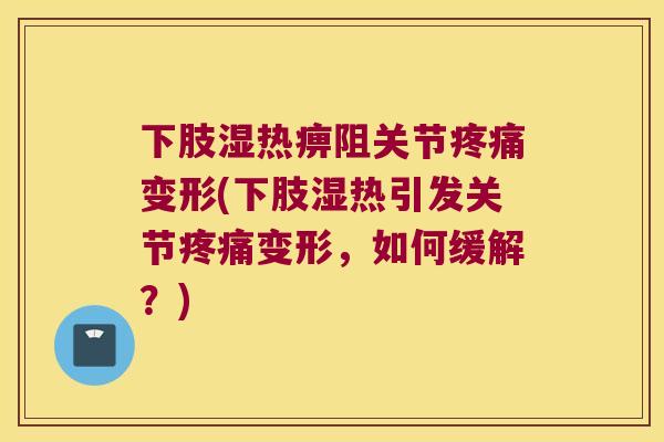 下肢湿热痹阻关节变形(下肢湿热引发关节变形，如何缓解？)