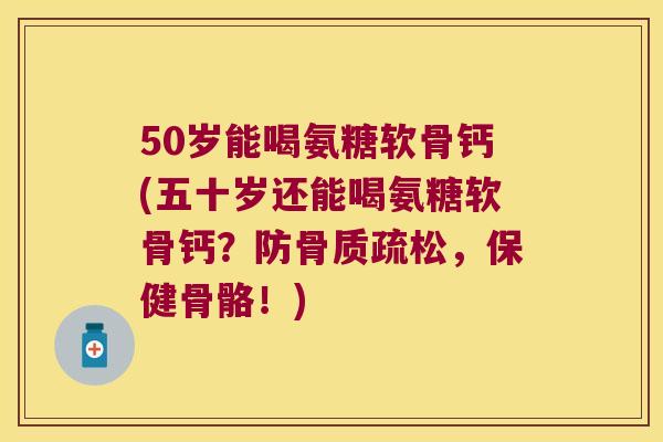 50岁能喝氨糖软骨钙(五十岁还能喝氨糖软骨钙?防,保健骨骼!) 50岁能喝氨糖软骨钙(五十岁还能喝氨糖软骨钙?防,保健骨骼!)