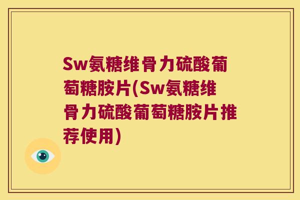 Sw氨糖维骨力硫酸葡萄糖胺片(Sw氨糖维骨力硫酸葡萄糖胺片推荐使用)