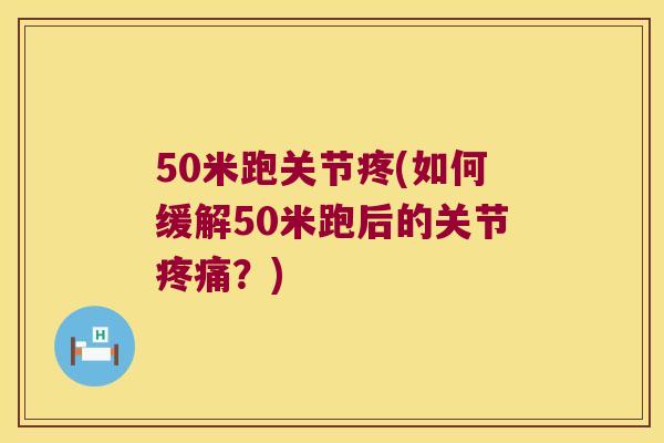 50米跑关节疼(如何缓解50米跑后的关节？)