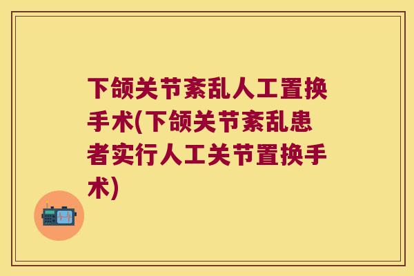 下颌关节紊乱人工置换手术(下颌关节紊乱患者实行人工关节置换手术) 下颌关节紊乱人工置换手术(下颌关节紊乱患者实行人工关节置换手术)