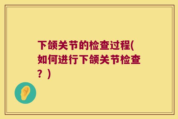 下颌关节的检查过程(如何进行下颌关节检查?) 下颌关节的检查过程(如何进行下颌关节检查?)