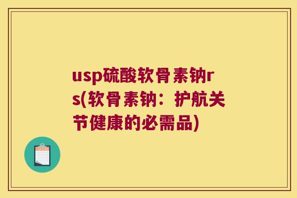 usp硫酸软骨素钠rs(软骨素钠:护航关节健康的必需品) usp硫酸软骨素钠rs(软骨素钠:护航关节健康的必需品)