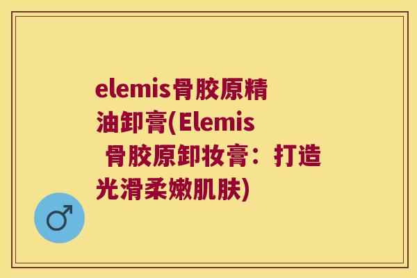 elemis骨胶原精油卸膏(Elemis 骨胶原卸妆膏:打造光滑柔嫩) elemis骨胶原精油卸膏(Elemis 骨胶原卸妆膏:打造光滑柔嫩)