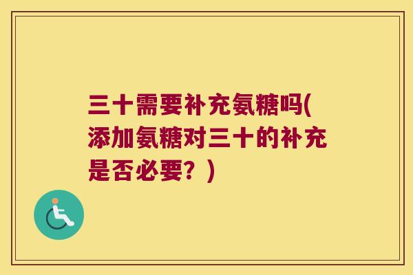 三十需要补充氨糖吗(添加氨糖对三十的补充是否必要?) 三十需要补充氨糖吗(添加氨糖对三十的补充是否必要?)