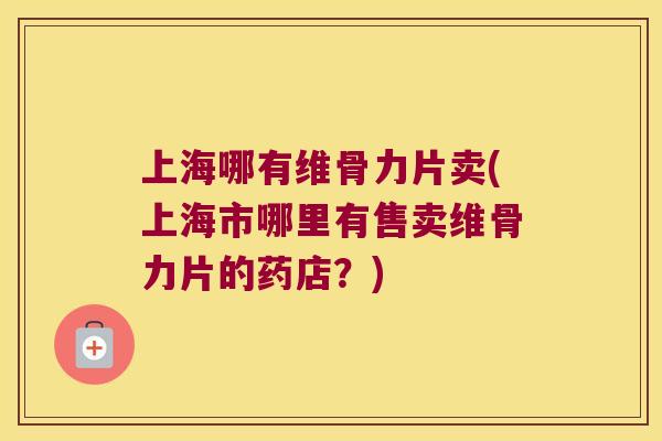 上海哪有维骨力片卖(上海市哪里有售卖维骨力片的药店?) 上海哪有维骨力片卖(上海市哪里有售卖维骨力片的药店?)