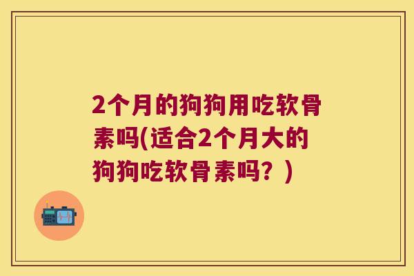 2个月的狗狗用吃软骨素吗(适合2个月大的狗狗吃软骨素吗？)
