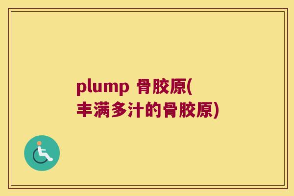 plump 骨胶原(丰满多汁的骨胶原) plump 骨胶原(丰满多汁的骨胶原)