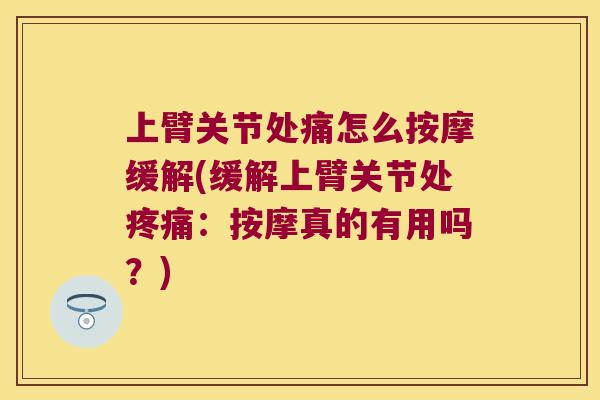 上臂关节处痛怎么按摩缓解(缓解上臂关节处：按摩真的有用吗？)