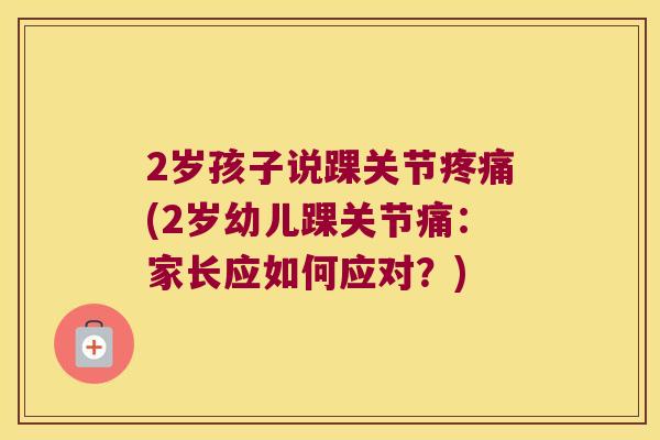 2岁孩子说踝关节(2岁幼儿踝关节痛:家长应如何应对?) 2岁孩子说踝关节(2岁幼儿踝关节痛:家长应如何应对?)