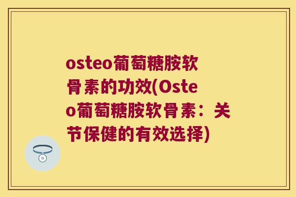 osteo葡萄糖胺软骨素的功效(Osteo葡萄糖胺软骨素：关节保健的有效选择)
