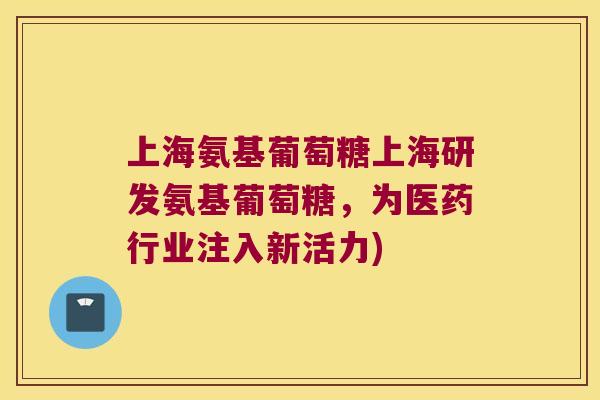 上海氨基葡萄糖上海研发氨基葡萄糖，为医药行业注入新活力)