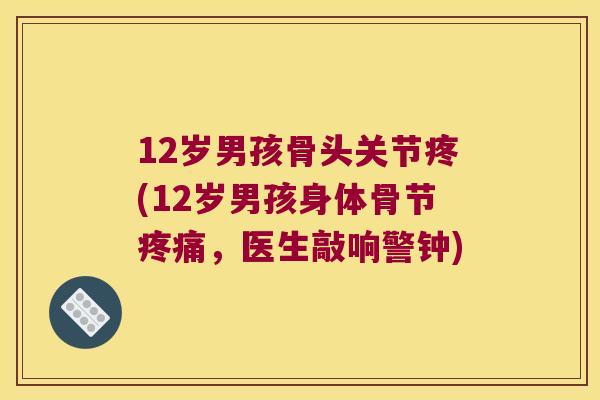 12岁男孩骨头关节疼(12岁男孩身体骨节，医生敲响警钟)