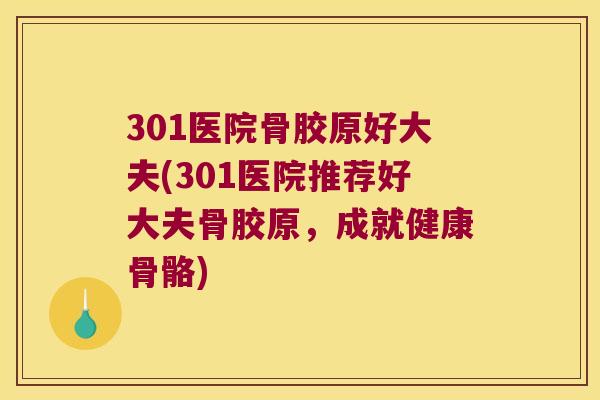 301医院骨胶原好大夫(301医院推荐好大夫骨胶原，成就健康骨骼)