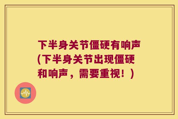 下半身关节有响声(下半身关节出现和响声，需要重视！)