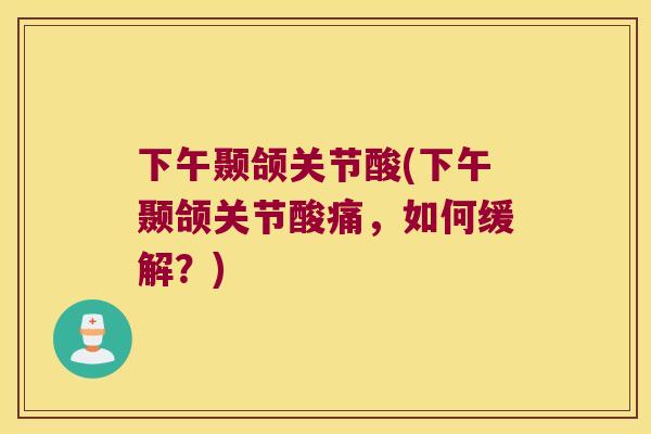 下午颞颌关节酸(下午颞颌关节酸痛,如何缓解?) 下午颞颌关节酸(下午颞颌关节酸痛,如何缓解?)