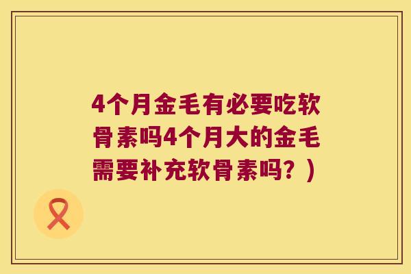 4个月金毛有必要吃软骨素吗4个月大的金毛需要补充软骨素吗?) 4个月金毛有必要吃软骨素吗4个月大的金毛需要补充软骨素吗?)