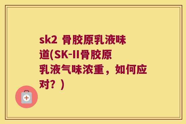 sk2 骨胶原乳液味道(SK-II骨胶原乳液气味浓重,如何应对?) sk2 骨胶原乳液味道(SK-II骨胶原乳液气味浓重,如何应对?)
