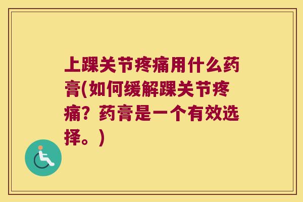 上踝关节用什么药膏(如何缓解踝关节?药膏是一个有效选择。) 上踝关节用什么药膏(如何缓解踝关节?药膏是一个有效选择。)