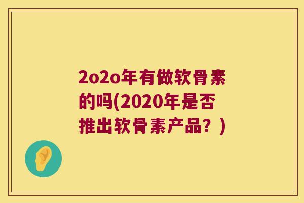 2o2o年有做软骨素的吗(2020年是否推出软骨素产品？)