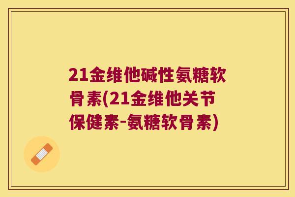 21金维他碱性氨糖软骨素(21金维他关节保健素-氨糖软骨素) 21金维他碱性氨糖软骨素(21金维他关节保健素-氨糖软骨素)