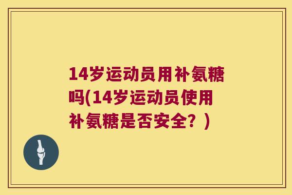 14岁运动员用补氨糖吗(14岁运动员使用补氨糖是否安全?) 14岁运动员用补氨糖吗(14岁运动员使用补氨糖是否安全?)
