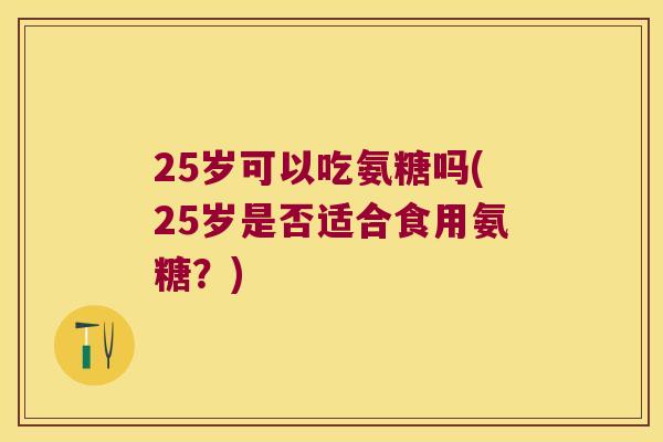 25岁可以吃氨糖吗(25岁是否适合食用氨糖?) 25岁可以吃氨糖吗(25岁是否适合食用氨糖?)
