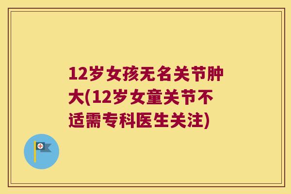 12岁女孩无名关节肿大(12岁女童关节不适需专科医生关注)